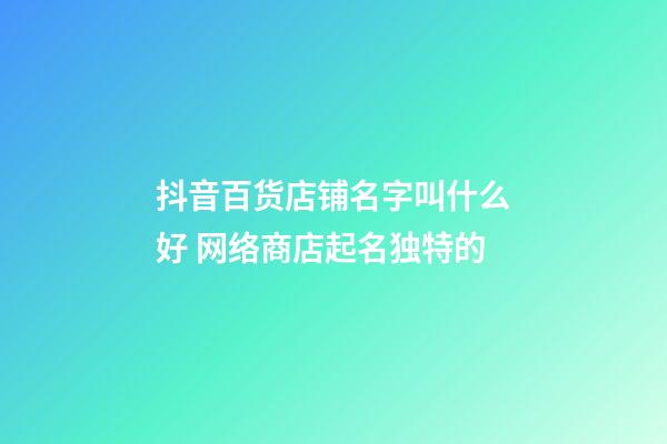 抖音百货店铺名字叫什么好 网络商店起名独特的-第1张-店铺起名-玄机派
